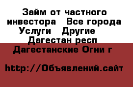 Займ от частного инвестора - Все города Услуги » Другие   . Дагестан респ.,Дагестанские Огни г.